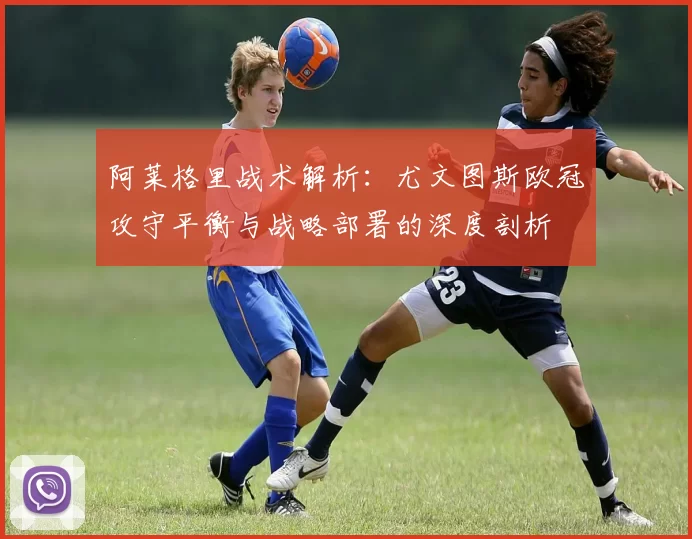 阿莱格里战术解析：尤文图斯欧冠攻守平衡与战略部署的深度剖析