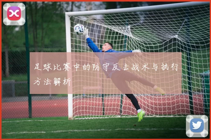 足球比赛中的防守反击战术与执行方法解析