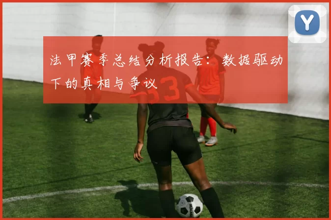 法甲赛季总结分析报告：数据驱动下的真相与争议