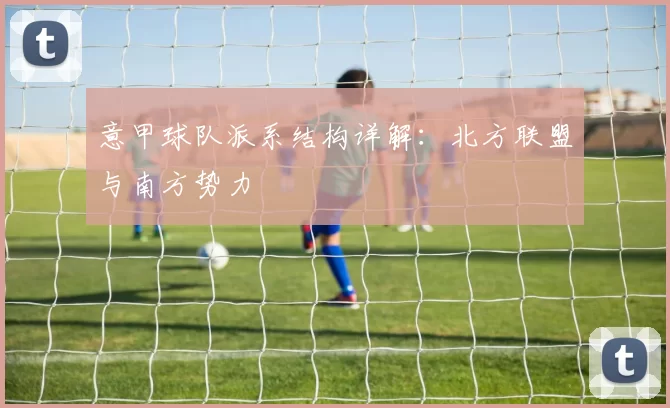 意甲球队派系结构详解：北方联盟与南方势力