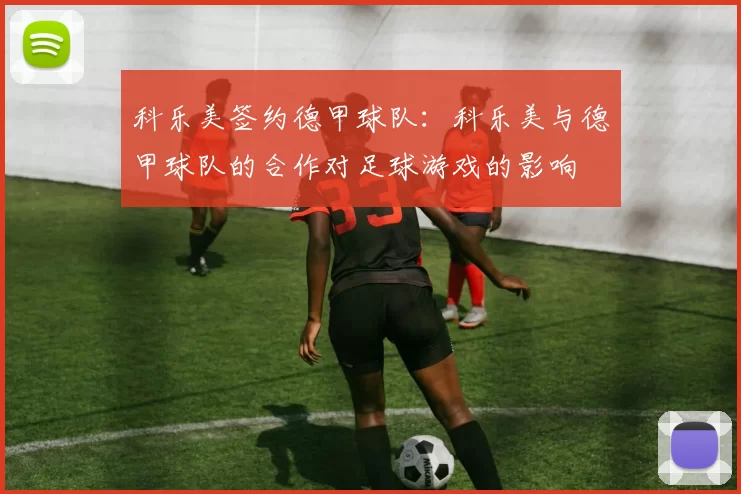 科乐美签约德甲球队:科乐美与德甲球队的合作对足球游戏的影响